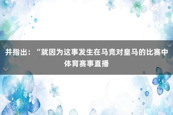 并指出：“就因为这事发生在马竞对皇马的比赛中体育赛事直播