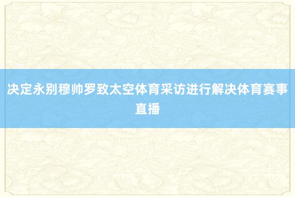 决定永别穆帅罗致太空体育采访进行解决体育赛事直播
