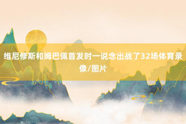 维尼修斯和姆巴佩首发时一说念出战了32场体育录像/图片