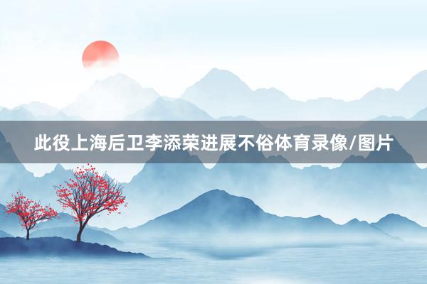此役上海后卫李添荣进展不俗体育录像/图片