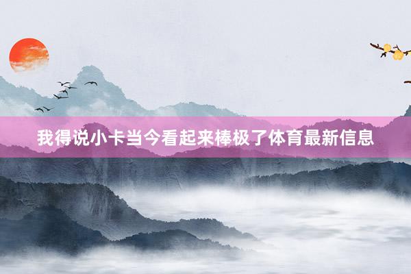 我得说小卡当今看起来棒极了体育最新信息