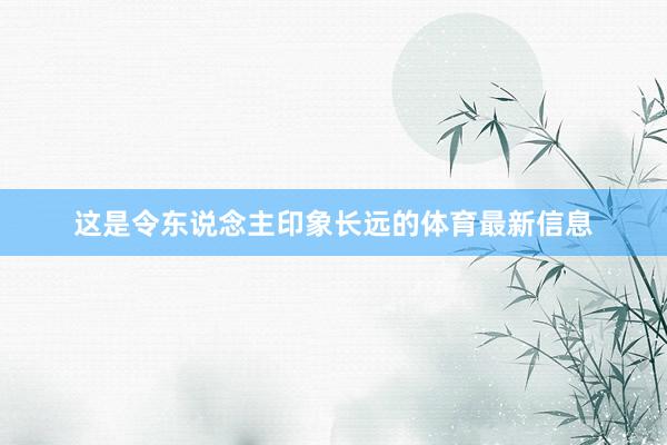这是令东说念主印象长远的体育最新信息