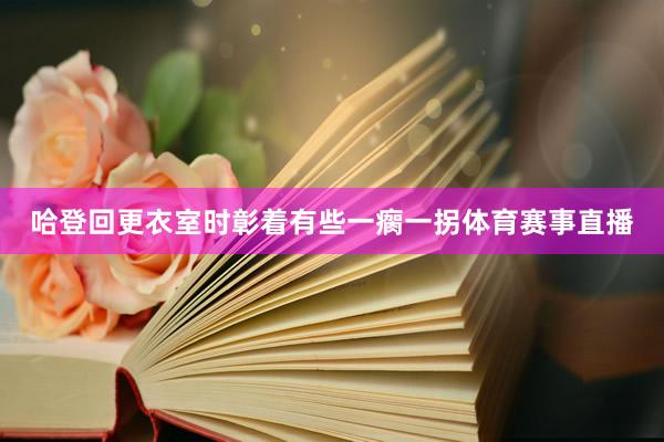 哈登回更衣室时彰着有些一瘸一拐体育赛事直播