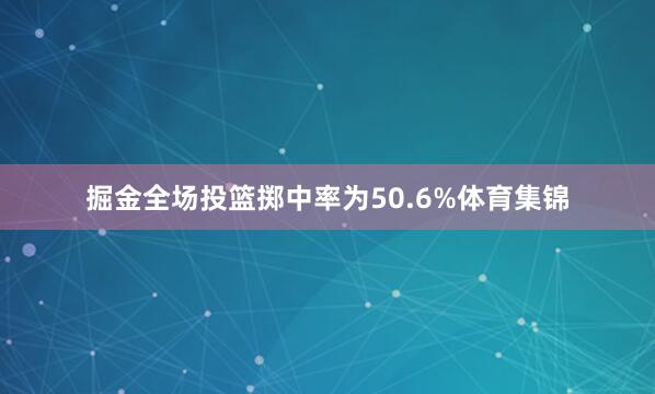 掘金全场投篮掷中率为50.6%体育集锦
