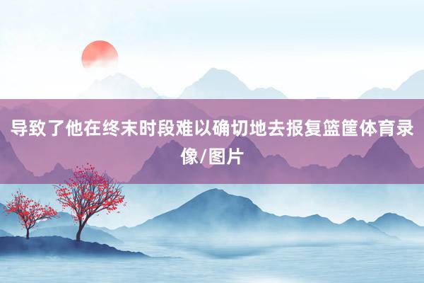导致了他在终末时段难以确切地去报复篮筐体育录像/图片