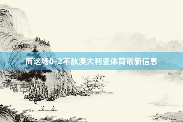 而这场0-2不敌澳大利亚体育最新信息