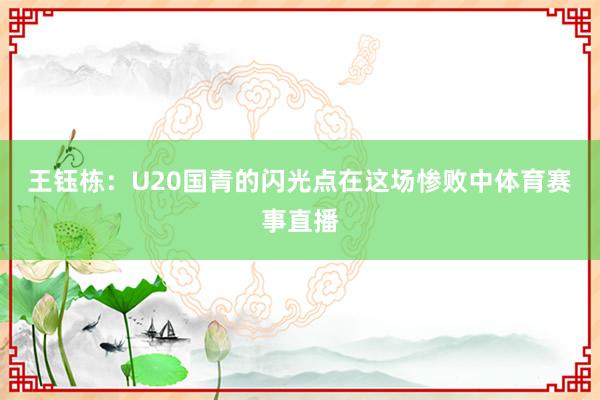 王钰栋:U20国青的闪光点在这场惨败中体育赛事直播