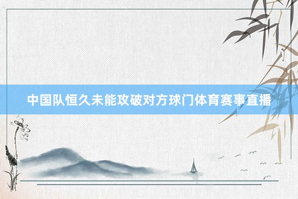 中国队恒久未能攻破对方球门体育赛事直播