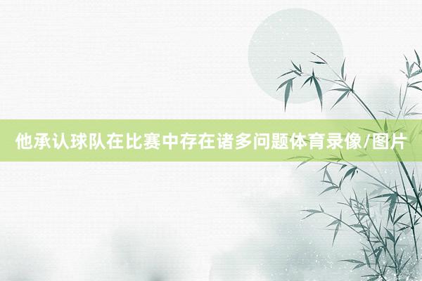 他承认球队在比赛中存在诸多问题体育录像/图片