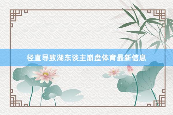 径直导致湖东谈主崩盘体育最新信息