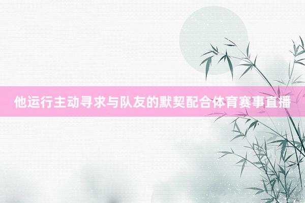 他运行主动寻求与队友的默契配合体育赛事直播