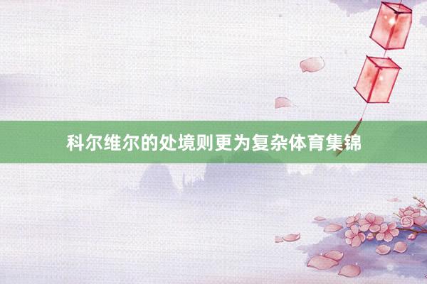 科尔维尔的处境则更为复杂体育集锦