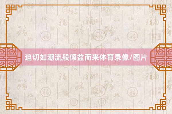 迫切如潮流般倾盆而来体育录像/图片