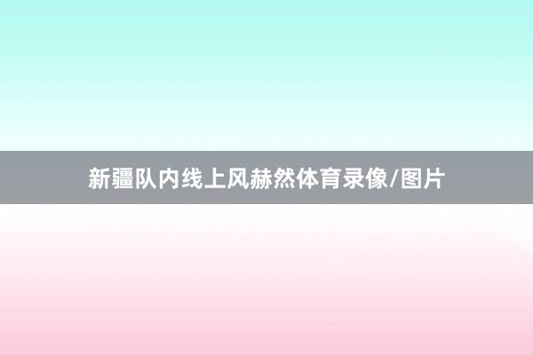 新疆队内线上风赫然体育录像/图片