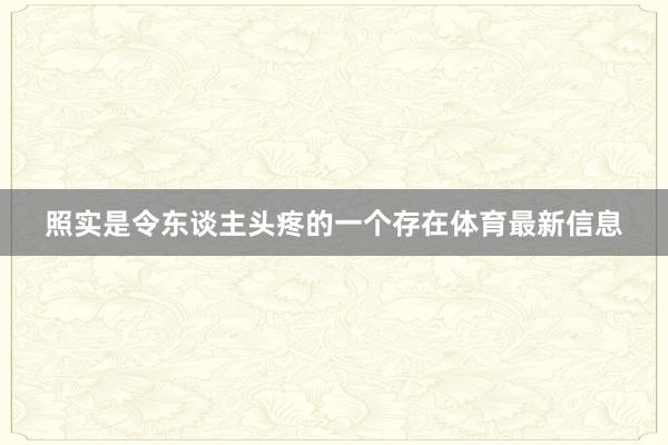 照实是令东谈主头疼的一个存在体育最新信息