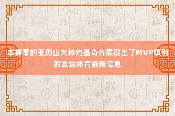 本赛季的亚历山大和约基奇齐展现出了MVP级别的发达体育最新信息