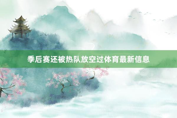季后赛还被热队放空过体育最新信息