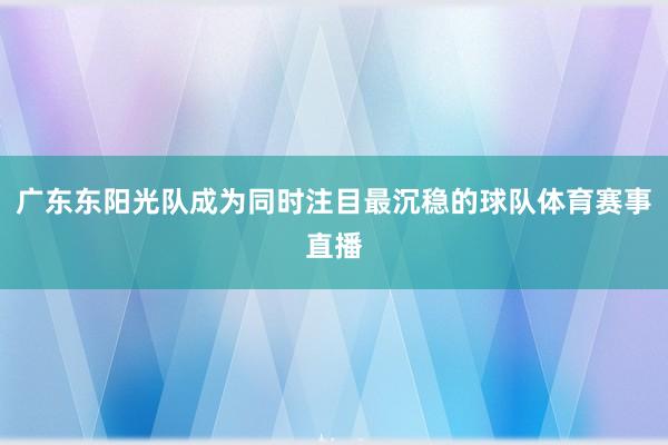 广东东阳光队成为同时注目最沉稳的球队体育赛事直播