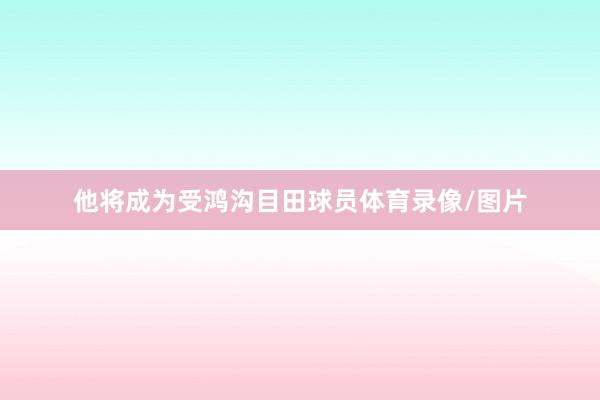 他将成为受鸿沟目田球员体育录像/图片