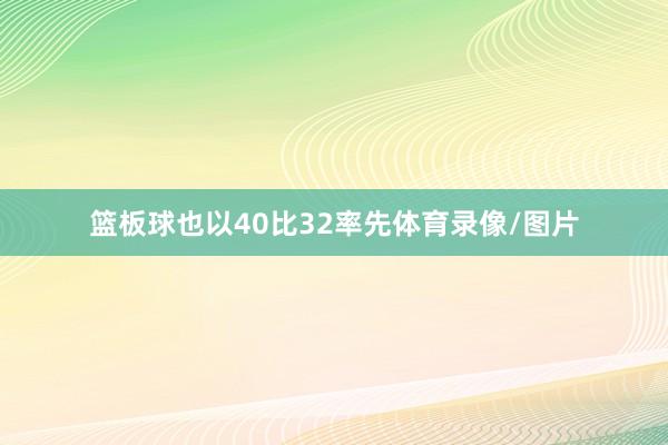 篮板球也以40比32率先体育录像/图片