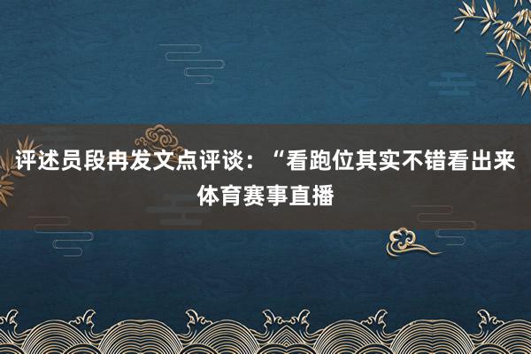 评述员段冉发文点评谈:“看跑位其实不错看出来体育赛事直播