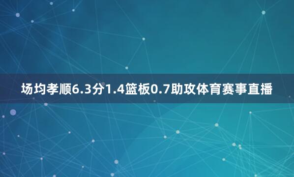 场均孝顺6.3分1.4篮板0.7助攻体育赛事直播