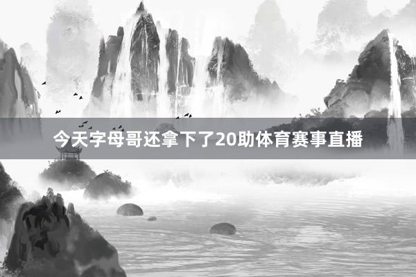 今天字母哥还拿下了20助体育赛事直播