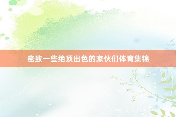 密致一些绝顶出色的家伙们体育集锦