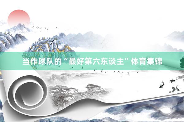 当作球队的“最好第六东谈主”体育集锦