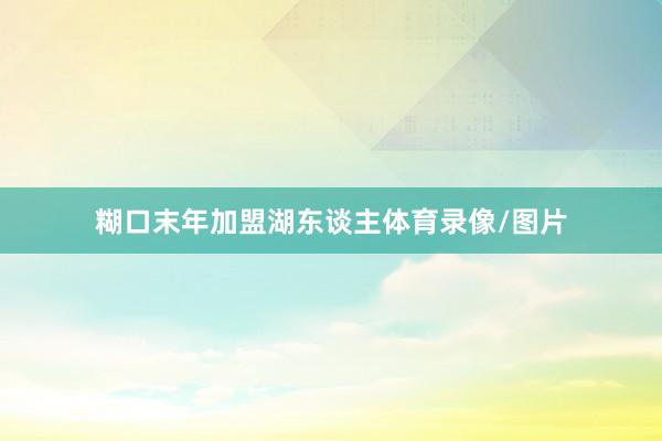 糊口末年加盟湖东谈主体育录像/图片
