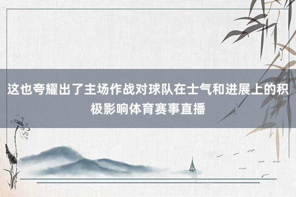 这也夸耀出了主场作战对球队在士气和进展上的积极影响体育赛事直播