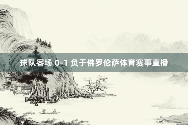 球队客场 0-1 负于佛罗伦萨体育赛事直播