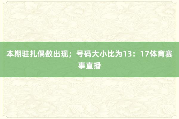本期驻扎偶数出现;号码大小比为13:17体育赛事直播