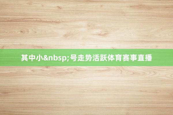其中小 号走势活跃体育赛事直播