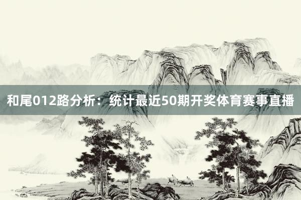 和尾012路分析：统计最近50期开奖体育赛事直播