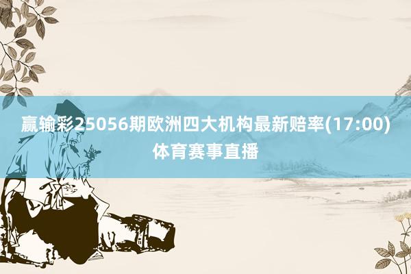 赢输彩25056期欧洲四大机构最新赔率(17:00)体育赛事直播