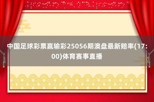 中国足球彩票赢输彩25056期澳盘最新赔率(17:00)体育赛事直播