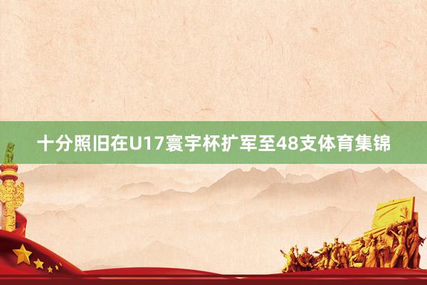 十分照旧在U17寰宇杯扩军至48支体育集锦