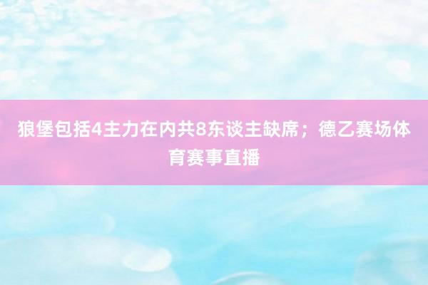 狼堡包括4主力在内共8东谈主缺席；德乙赛场体育赛事直播