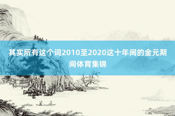 其实所有这个词2010至2020这十年间的金元期间体育集锦