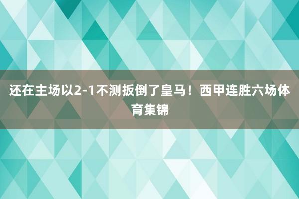 还在主场以2-1不测扳倒了皇马！西甲连胜六场体育集锦