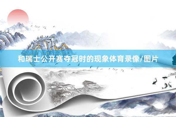 和瑞士公开赛夺冠时的现象体育录像/图片