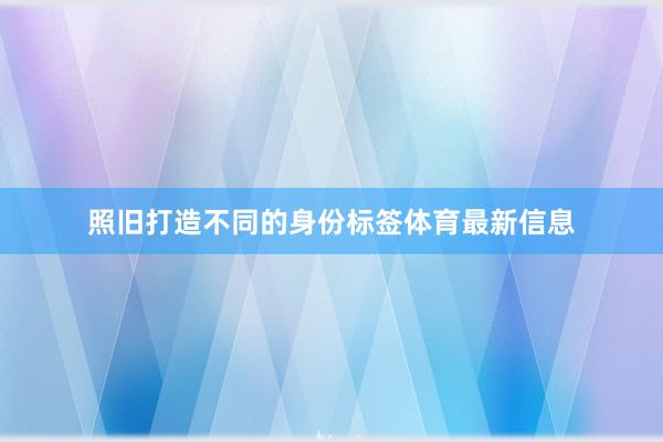 照旧打造不同的身份标签体育最新信息