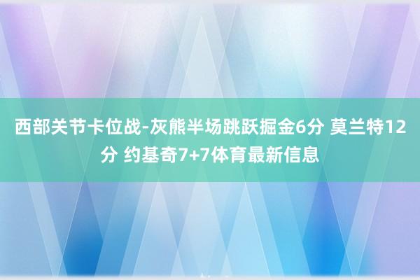 西部关节卡位战-灰熊半场跳跃掘金6分 莫兰特12分 约基奇7+7体育最新信息