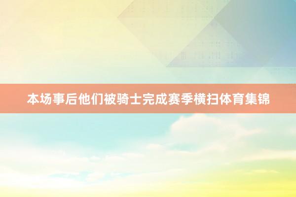 本场事后他们被骑士完成赛季横扫体育集锦