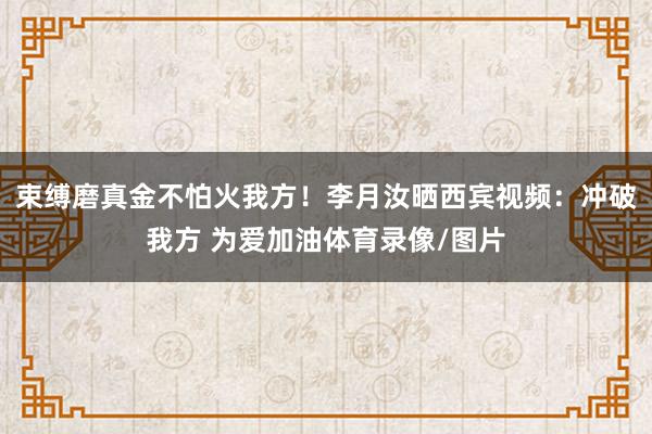 束缚磨真金不怕火我方！李月汝晒西宾视频：冲破我方 为爱加油体育录像/图片