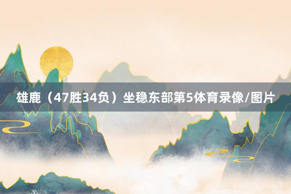 雄鹿（47胜34负）坐稳东部第5体育录像/图片