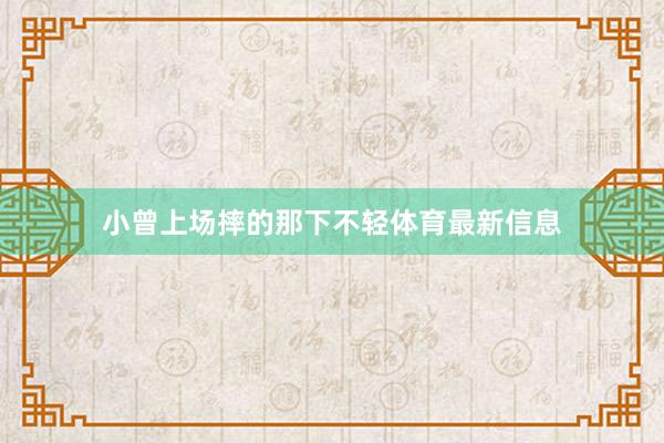 小曾上场摔的那下不轻体育最新信息