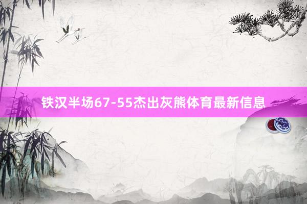 铁汉半场67-55杰出灰熊体育最新信息
