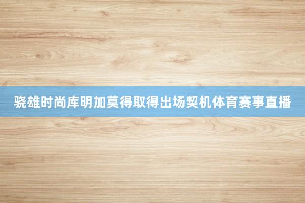 骁雄时尚库明加莫得取得出场契机体育赛事直播